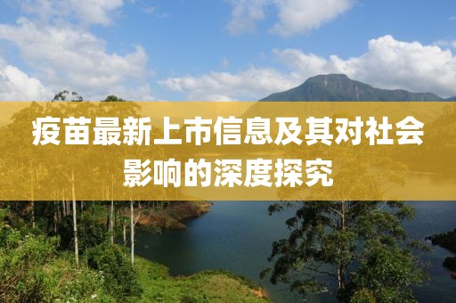 疫苗最新上市信息及其对社会影响的深度探究