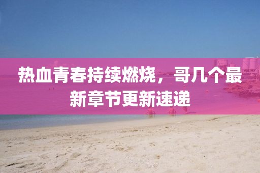 热血青春持续燃烧，哥几个最新章节更新速递