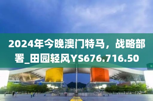 2024年今晚澳门特马，战略部署_田园轻风YS676.716.50