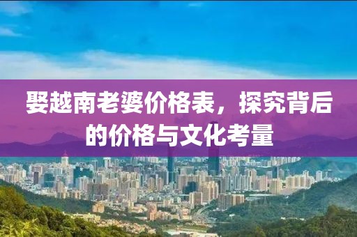娶越南老婆价格表，探究背后的价格与文化考量