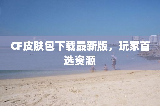 CF皮肤包下载最新版，玩家首选资源