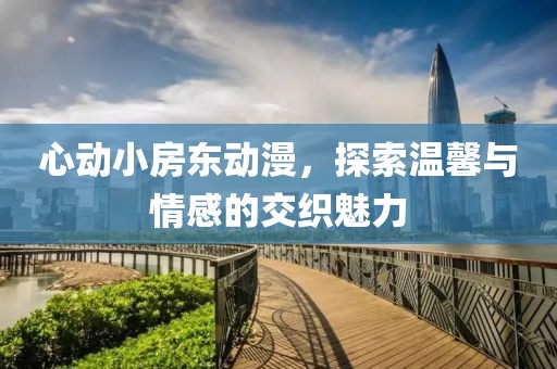 心动小房东动漫，探索温馨与情感的交织魅力