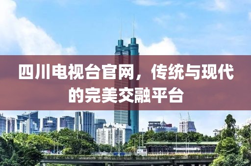 四川电视台官网，传统与现代的完美交融平台