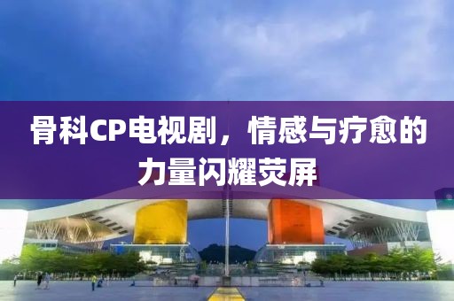 骨科CP电视剧，情感与疗愈的力量闪耀荧屏