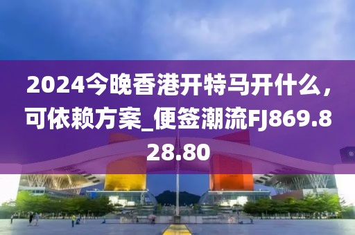 2024今晚香港开特马开什么，可依赖方案_便签潮流FJ869.828.80