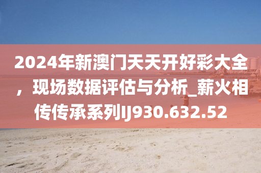 2024年新澳门天天开好彩大全，现场数据评估与分析_薪火相传传承系列IJ930.632.52