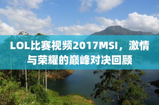 LOL比赛视频2017MSI，激情与荣耀的巅峰对决回顾