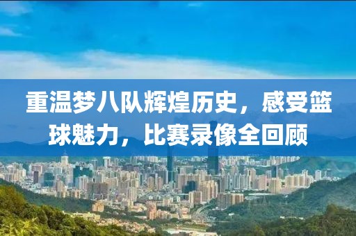 重温梦八队辉煌历史，感受篮球魅力，比赛录像全回顾