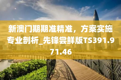 新澳门期期准精准，方案实施专业剖析_先锋尝鲜版TS391.971.46