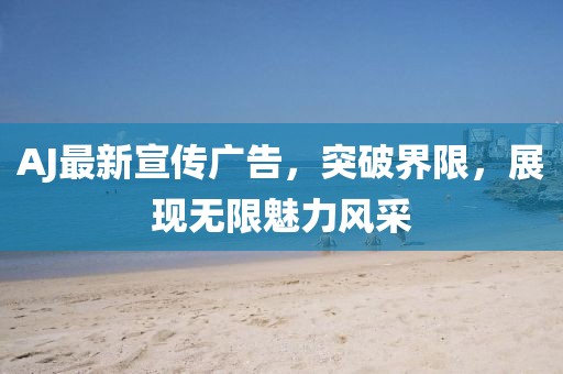 AJ最新宣传广告，突破界限，展现无限魅力风采