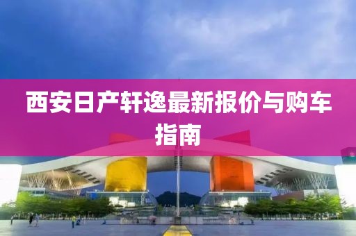 西安日产轩逸最新报价与购车指南
