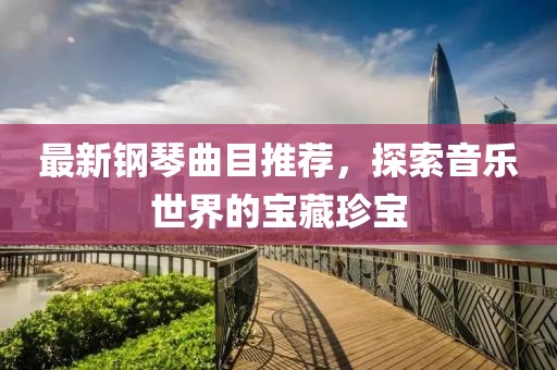 最新钢琴曲目推荐，探索音乐世界的宝藏珍宝