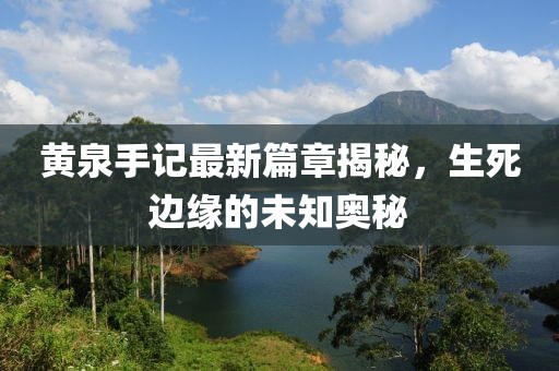黄泉手记最新篇章揭秘，生死边缘的未知奥秘