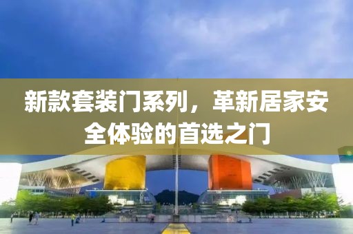 新款套装门系列，革新居家安全体验的首选之门