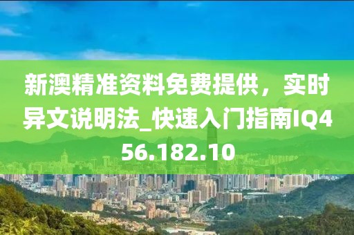 新澳精准资料免费提供，实时异文说明法_快速入门指南IQ456.182.10