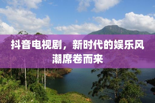 抖音电视剧，新时代的娱乐风潮席卷而来
