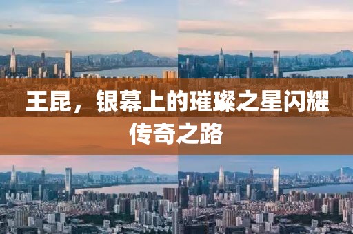 王昆，银幕上的璀璨之星闪耀传奇之路