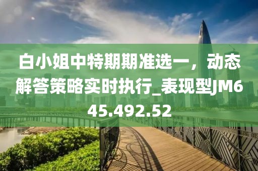 白小姐中特期期准选一，动态解答策略实时执行_表现型JM645.492.52
