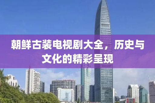 朝鲜古装电视剧大全，历史与文化的精彩呈现