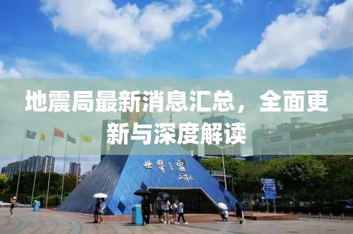 地震局最新消息汇总，全面更新与深度解读
