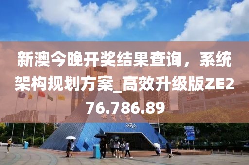 新澳今晚开奖结果查询，系统架构规划方案_高效升级版ZE276.786.89