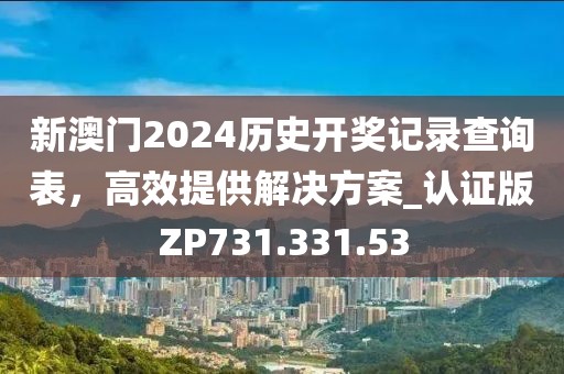 新澳门2024历史开奖记录查询表，高效提供解决方案_认证版ZP731.331.53