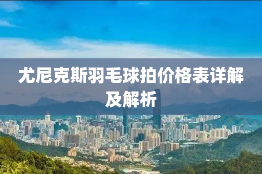 尤尼克斯羽毛球拍价格表详解及解析