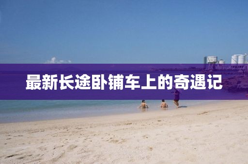最新长途卧铺车上的奇遇记