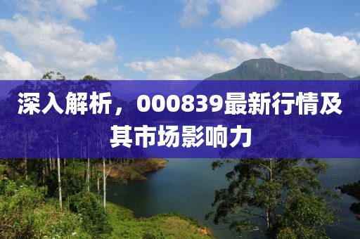深入解析，000839最新行情及其市场影响力