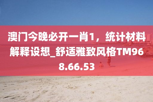 澳门今晚必开一肖1，统计材料解释设想_舒适雅致风格TM968.66.53
