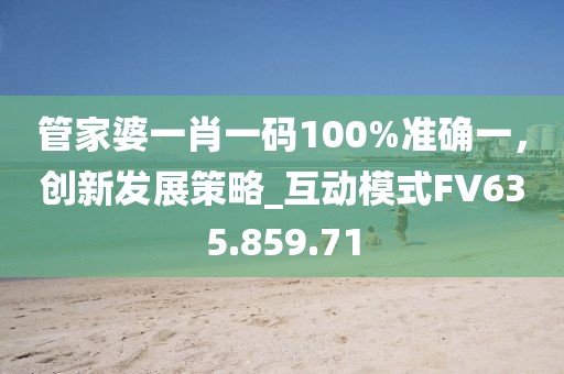 管家婆一肖一码100%准确一，创新发展策略_互动模式FV635.859.71