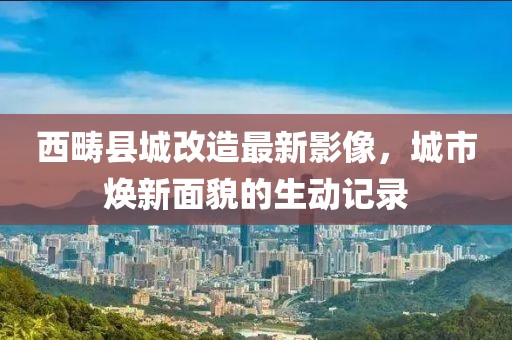 西畴县城改造最新影像，城市焕新面貌的生动记录