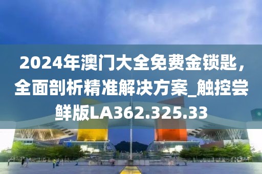 2024年澳门大全免费金锁匙，全面剖析精准解决方案_触控尝鲜版LA362.325.33