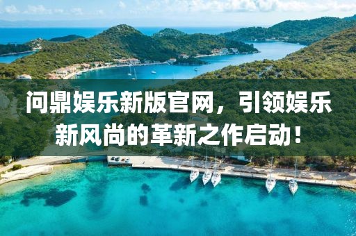 问鼎娱乐新版官网，引领娱乐新风尚的革新之作启动！