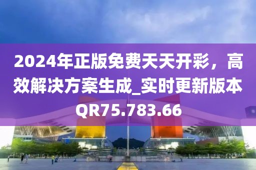 2024年正版免费天天开彩，高效解决方案生成_实时更新版本QR75.783.66