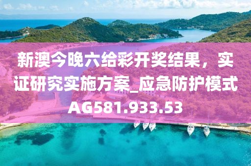 新澳今晚六给彩开奖结果，实证研究实施方案_应急防护模式AG581.933.53