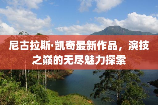 尼古拉斯·凯奇最新作品，演技之巅的无尽魅力探索