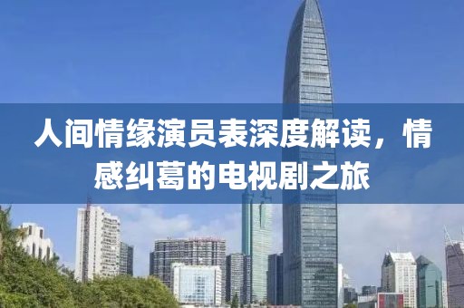 人间情缘演员表深度解读，情感纠葛的电视剧之旅