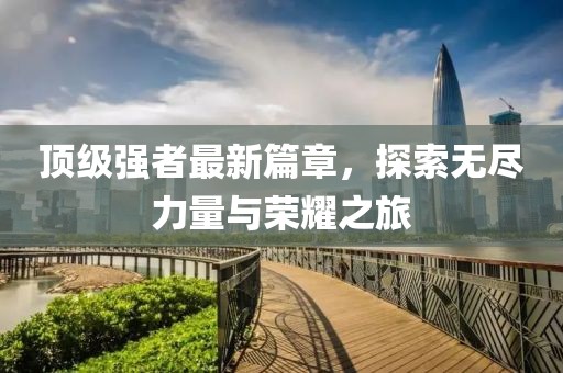 顶级强者最新篇章，探索无尽力量与荣耀之旅