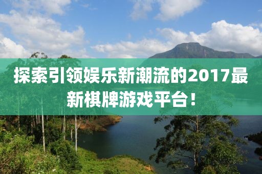 探索引领娱乐新潮流的2017最新棋牌游戏平台！