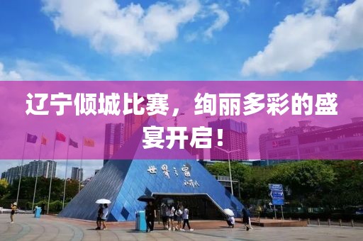辽宁倾城比赛，绚丽多彩的盛宴开启！