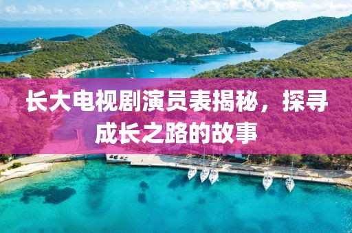 长大电视剧演员表揭秘，探寻成长之路的故事
