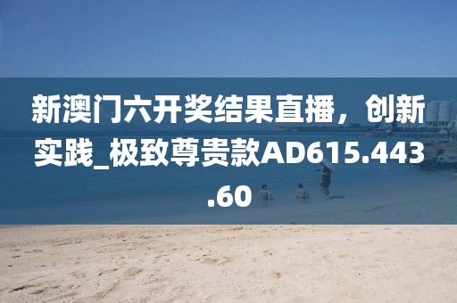 新澳门六开奖结果直播，创新实践_极致尊贵款AD615.443.60
