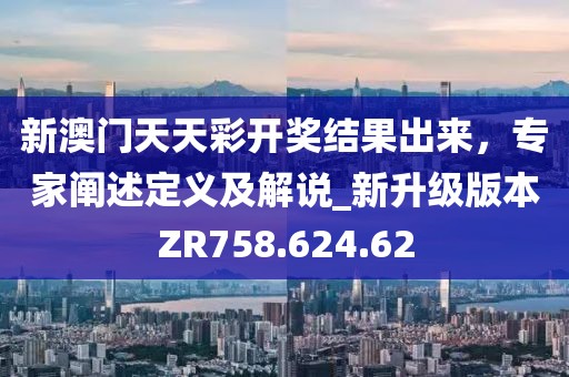 新澳门天天彩开奖结果出来，专家阐述定义及解说_新升级版本ZR758.624.62