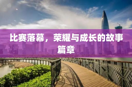 比赛落幕，荣耀与成长的故事篇章