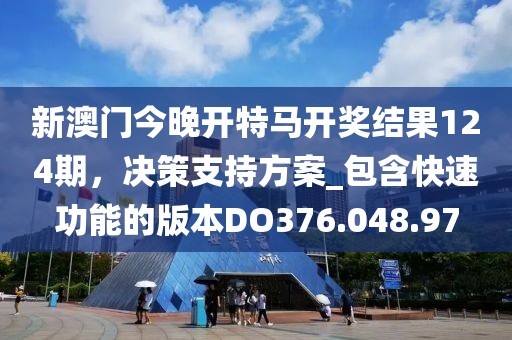 新澳门今晚开特马开奖结果124期，决策支持方案_包含快速功能的版本DO376.048.97