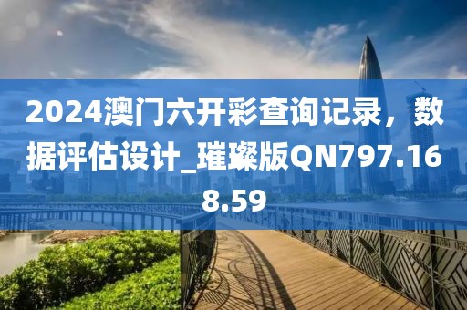 2024澳门六开彩查询记录，数据评估设计_璀璨版QN797.168.59