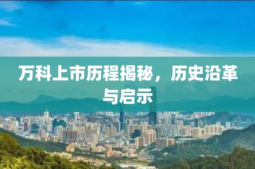 万科上市历程揭秘，历史沿革与启示