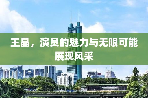 王晶，演员的魅力与无限可能展现风采
