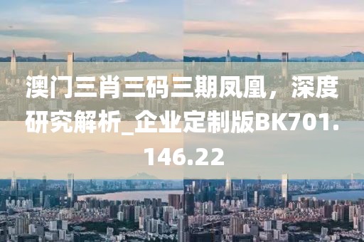 澳门三肖三码三期凤凰，深度研究解析_企业定制版BK701.146.22